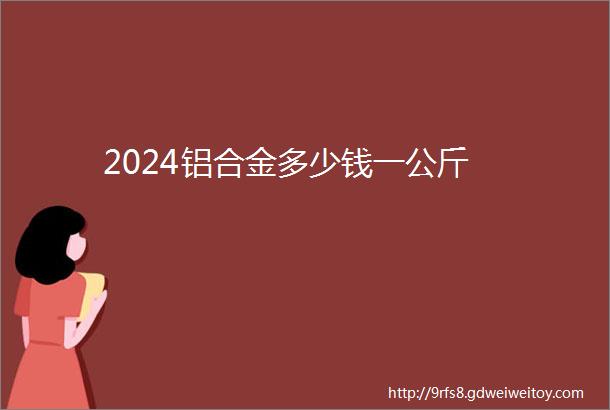 2024铝合金多少钱一公斤