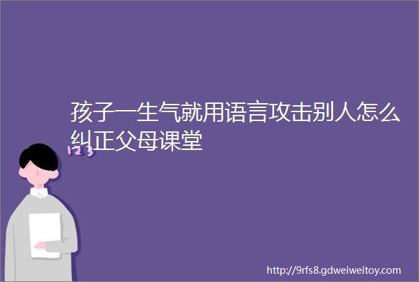 孩子一生气就用语言攻击别人怎么纠正父母课堂