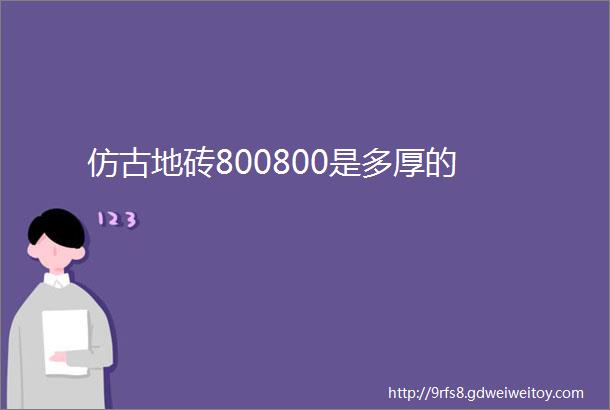 仿古地砖800800是多厚的