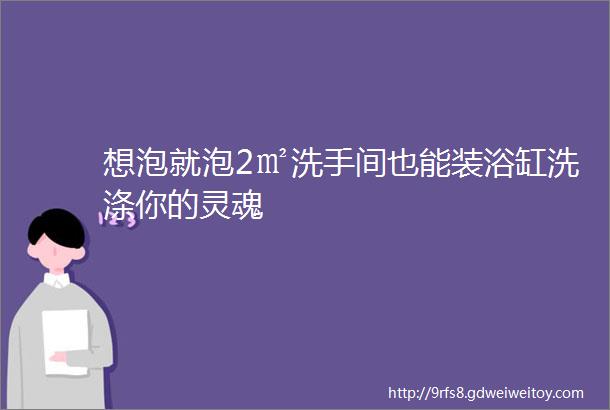 想泡就泡2㎡洗手间也能装浴缸洗涤你的灵魂