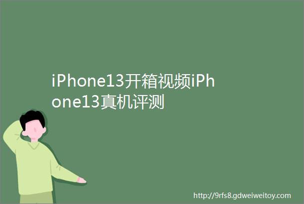 iPhone13开箱视频iPhone13真机评测