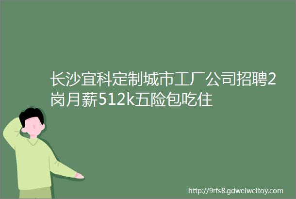 长沙宜科定制城市工厂公司招聘2岗月薪512k五险包吃住