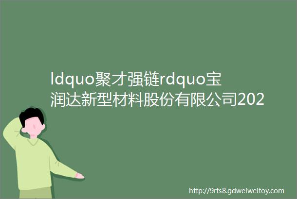 ldquo聚才强链rdquo宝润达新型材料股份有限公司2024年招聘