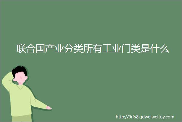 联合国产业分类所有工业门类是什么