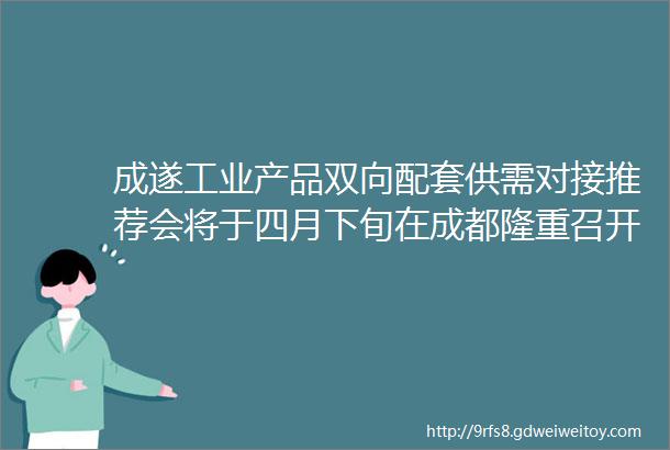 成遂工业产品双向配套供需对接推荐会将于四月下旬在成都隆重召开