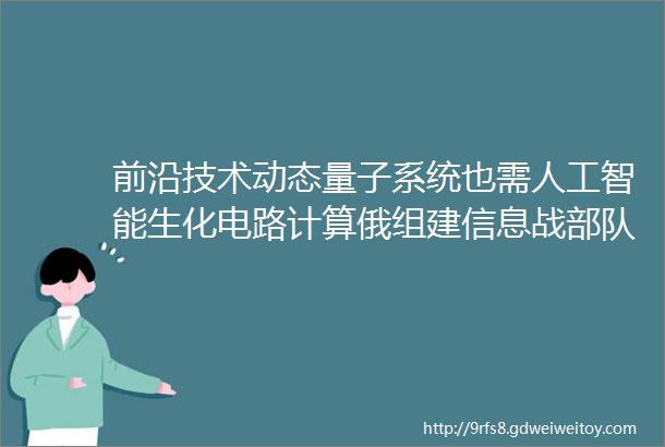 前沿技术动态量子系统也需人工智能生化电路计算俄组建信息战部队纳米蹦床探测量子行为离子型纳米设备