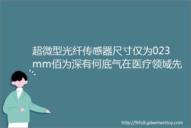 超微型光纤传感器尺寸仅为023mm佰为深有何底气在医疗领域先行一步